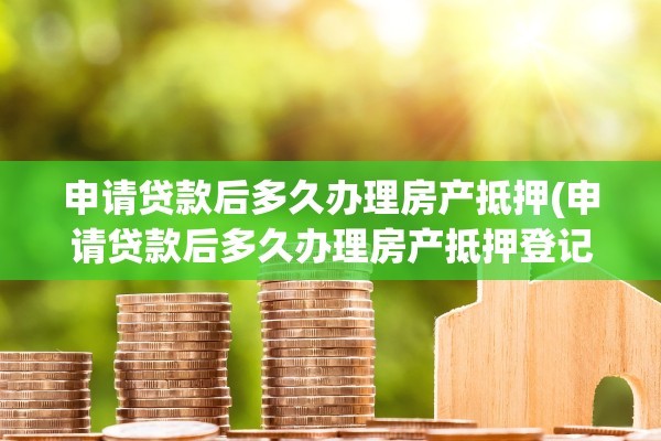 申请贷款后多久办理房产抵押(申请贷款后多久办理房产抵押登记)