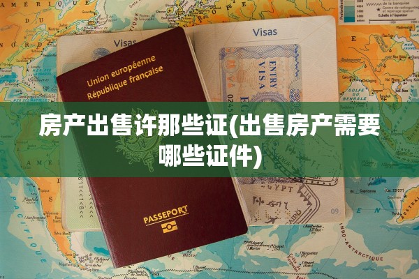 房产出售许那些证(出售房产需要哪些证件)