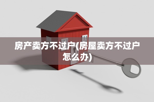 房产卖方不过户(房屋卖方不过户怎么办)