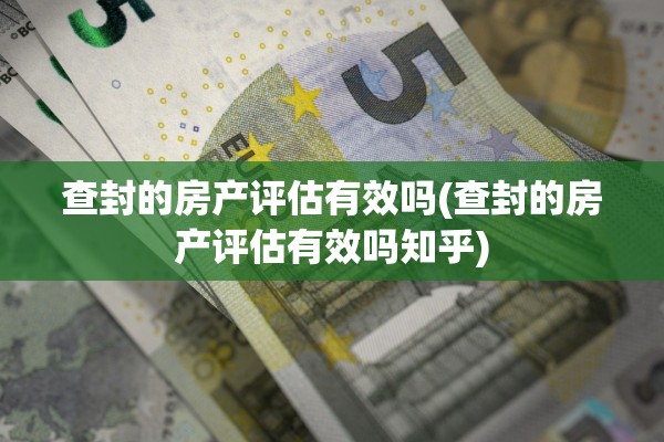 查封的房产评估有效吗(查封的房产评估有效吗知乎)