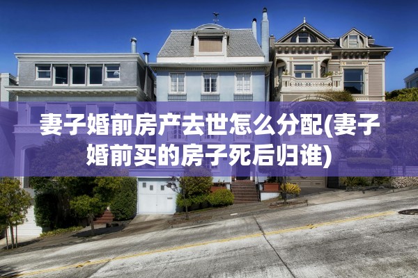 妻子婚前房产去世怎么分配(妻子婚前买的房子死后归谁)