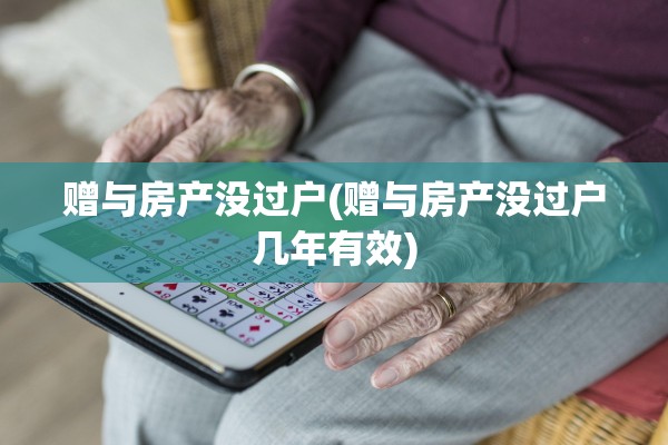 赠与房产没过户(赠与房产没过户几年有效)