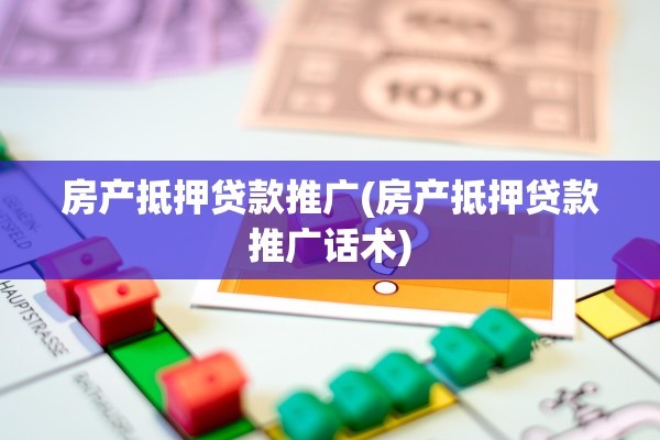 房产抵押贷款推广(房产抵押贷款推广话术)