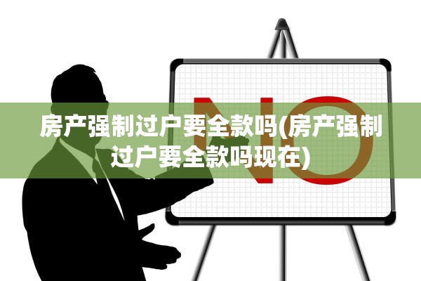 房产强制过户要全款吗(房产强制过户要全款吗现在)