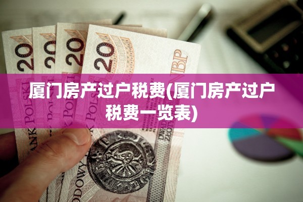 厦门房产过户税费(厦门房产过户税费一览表)