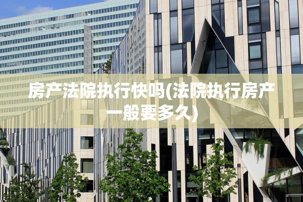 房产法院执行快吗(法院执行房产一般要多久)