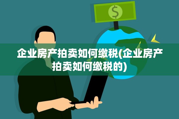 企业房产拍卖如何缴税(企业房产拍卖如何缴税的)