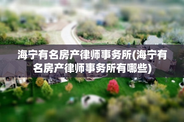 海宁有名房产律师事务所(海宁有名房产律师事务所有哪些)