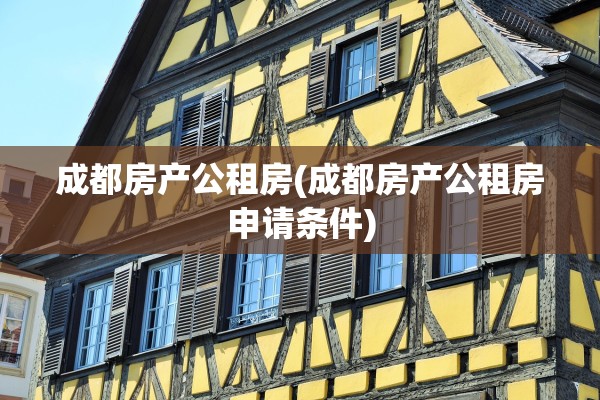 成都房产公租房(成都房产公租房申请条件)