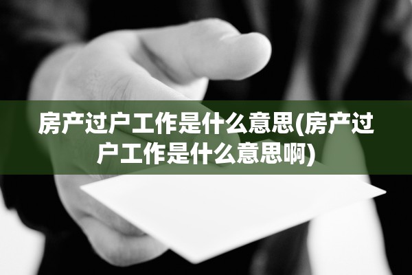 房产过户工作是什么意思(房产过户工作是什么意思啊)