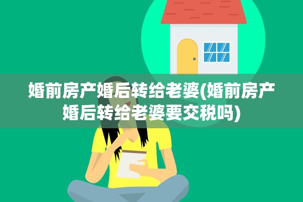 婚前房产婚后转给老婆(婚前房产婚后转给老婆要交税吗)