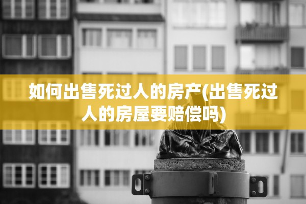 如何出售死过人的房产(出售死过人的房屋要赔偿吗)