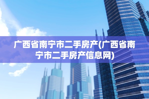 广西省南宁市二手房产(广西省南宁市二手房产信息网)
