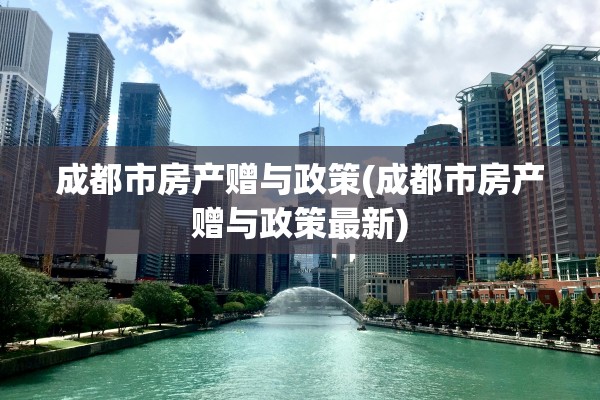 成都市房产赠与政策(成都市房产赠与政策最新)