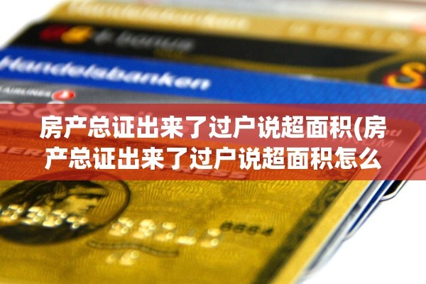 房产总证出来了过户说超面积(房产总证出来了过户说超面积怎么办)
