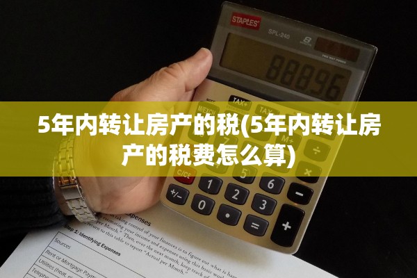 5年内转让房产的税(5年内转让房产的税费怎么算)