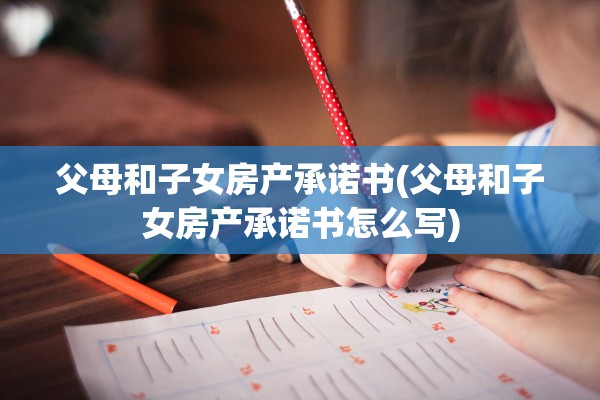 父母和子女房产承诺书(父母和子女房产承诺书怎么写)