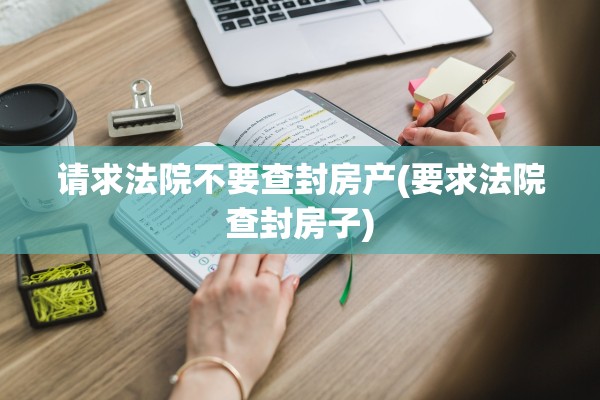 请求法院不要查封房产(要求法院查封房子)