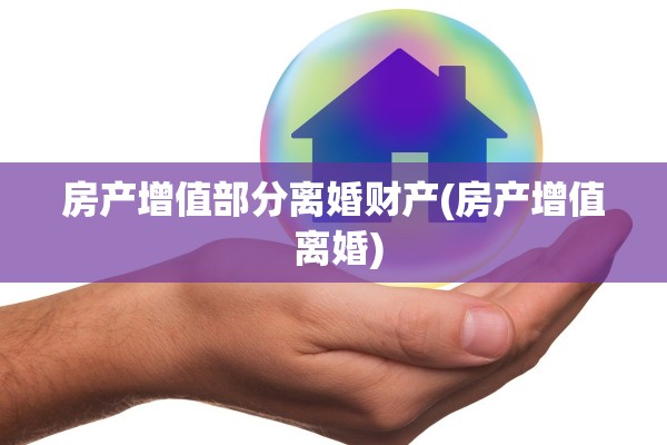 房产增值部分离婚财产(房产增值 离婚)