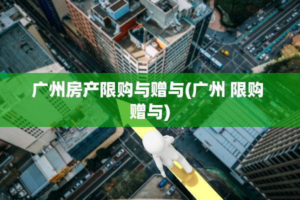 广州房产限购与赠与(广州 限购 赠与)