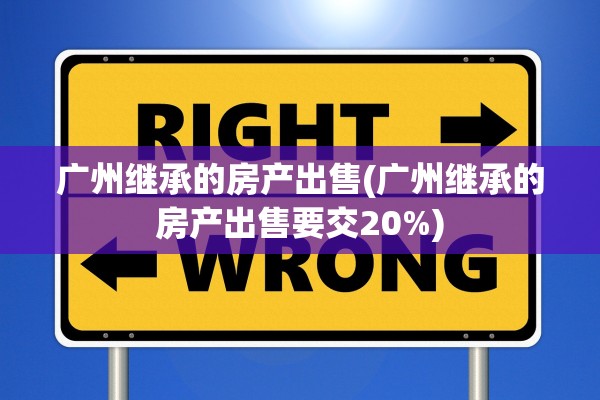 广州继承的房产出售(广州继承的房产出售要交20%)
