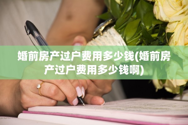 婚前房产过户费用多少钱(婚前房产过户费用多少钱啊)