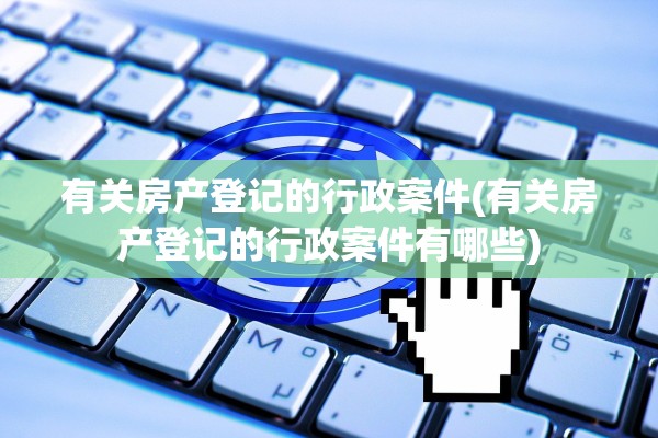 有关房产登记的行政案件(有关房产登记的行政案件有哪些)