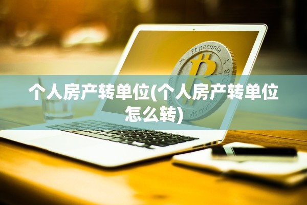 个人房产转单位(个人房产转单位怎么转)