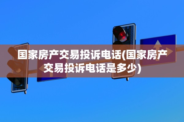 国家房产交易投诉电话(国家房产交易投诉电话是多少)