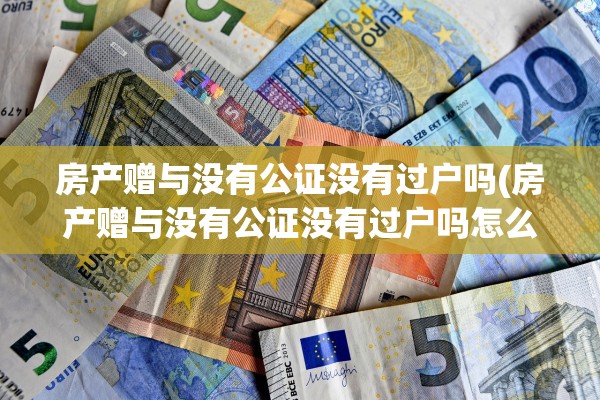 房产赠与没有公证没有过户吗(房产赠与没有公证没有过户吗怎么办)