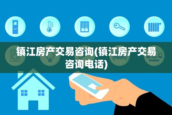镇江房产交易咨询(镇江房产交易咨询电话)