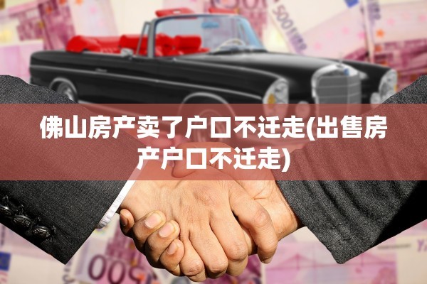 佛山房产卖了户口不迁走(出售房产户口不迁走)