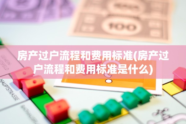 房产过户流程和费用标准(房产过户流程和费用标准是什么)