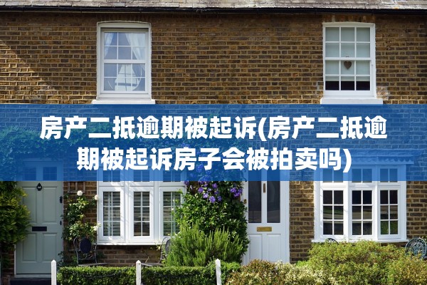 房产二抵逾期被起诉(房产二抵逾期被起诉房子会被拍卖吗)