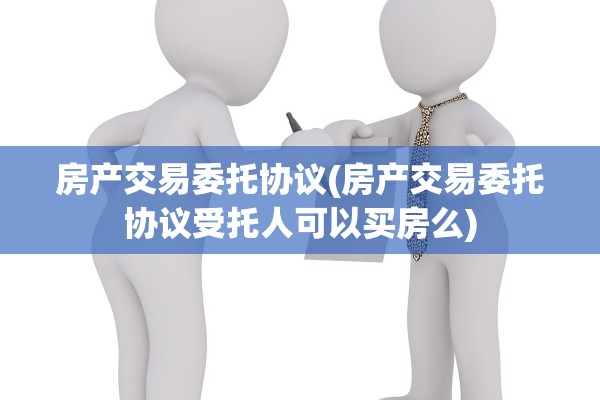 房产交易委托协议(房产交易委托协议受托人可以买房么)