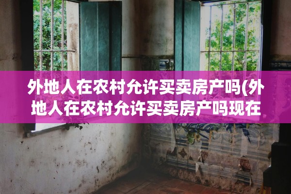 外地人在农村允许买卖房产吗(外地人在农村允许买卖房产吗现在)