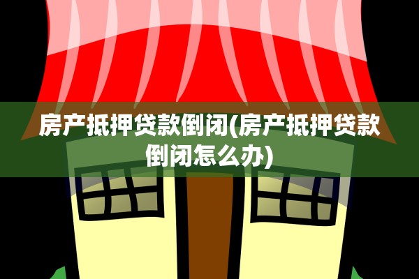 房产抵押贷款倒闭(房产抵押贷款倒闭怎么办)