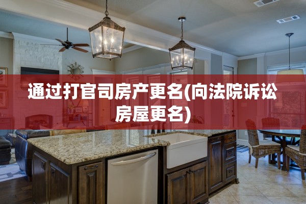 通过打官司房产更名(向法院诉讼房屋更名)