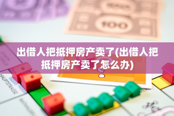 出借人把抵押房产卖了(出借人把抵押房产卖了怎么办)