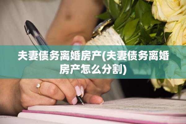 夫妻债务离婚房产(夫妻债务离婚房产怎么分割)