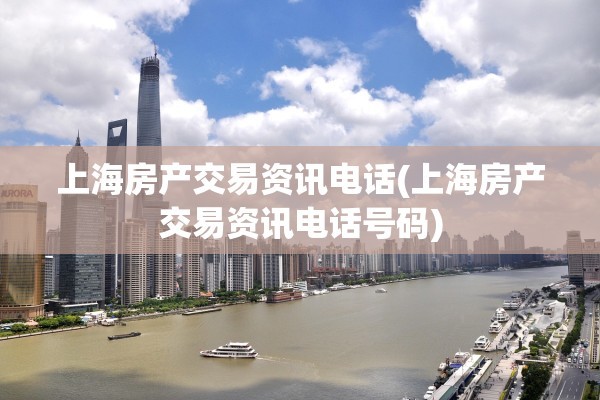 上海房产交易资讯电话(上海房产交易资讯电话号码)