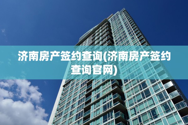 济南房产签约查询(济南房产签约查询官网)