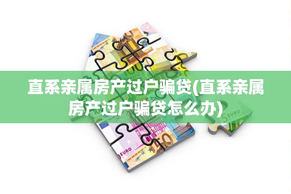 直系亲属房产过户骗贷(直系亲属房产过户骗贷怎么办)