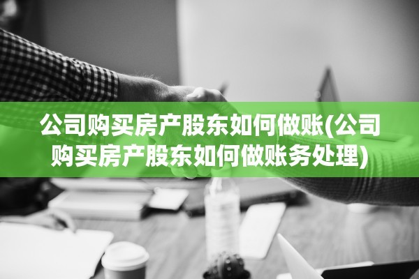 公司购买房产股东如何做账(公司购买房产股东如何做账务处理)