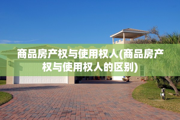 商品房产权与使用权人(商品房产权与使用权人的区别)