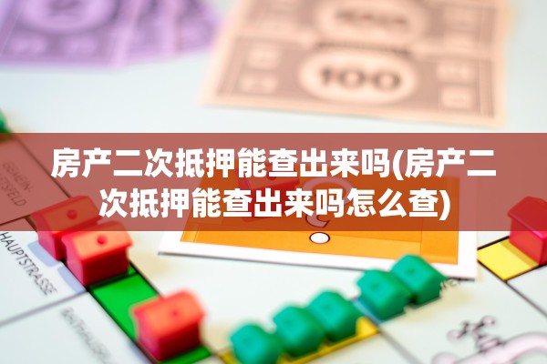 房产二次抵押能查出来吗(房产二次抵押能查出来吗怎么查)
