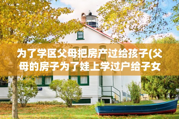 为了学区父母把房产过给孩子(父母的房子为了娃上学过户给子女)