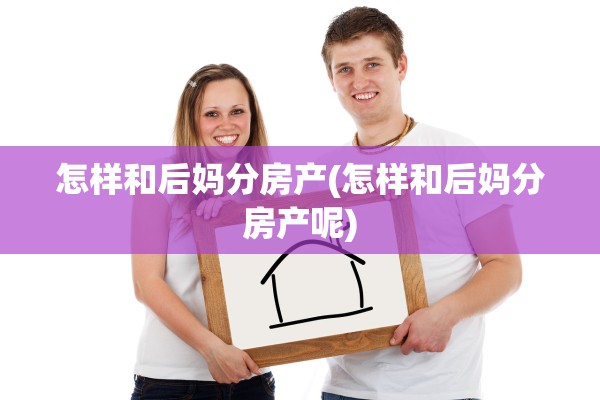 怎样和后妈分房产(怎样和后妈分房产呢)