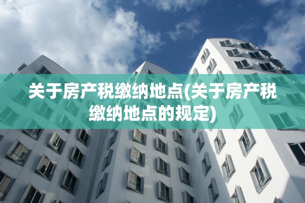 关于房产税缴纳地点(关于房产税缴纳地点的规定)