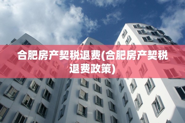 合肥房产契税退费(合肥房产契税退费政策)